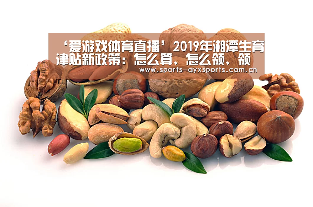 ‘爱游戏体育直播’2019年湘潭生育津贴新政策:怎么算、怎么领、领取条件(图1) 爱游戏app