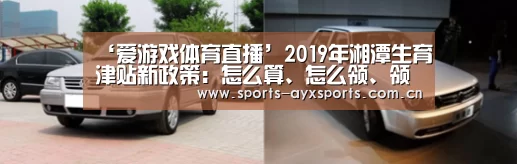 ‘爱游戏体育直播’2019年湘潭生育津贴新政策:怎么算、怎么领、领取条件(图2) 爱游戏体育直播
