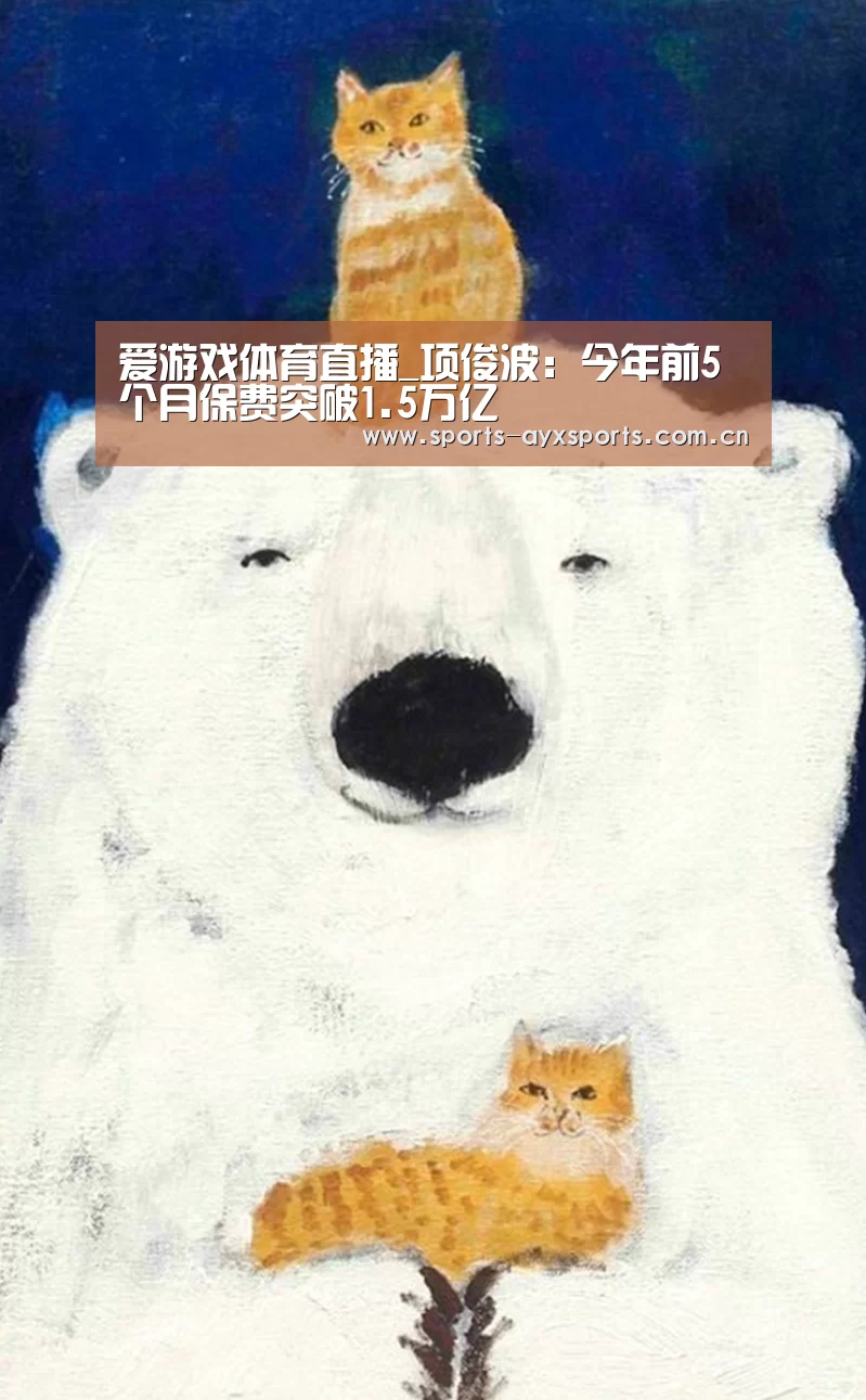 爱游戏体育直播_项俊波:今年前5个月保费突破1.5万亿(图2) 爱游戏app