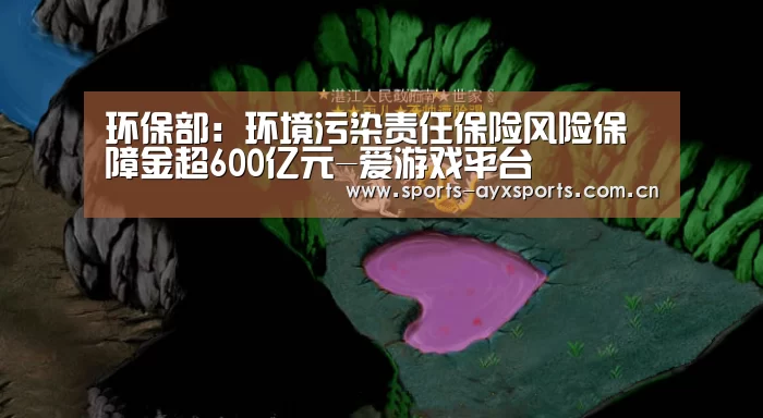 环保部:环境污染责任保险风险保障金超600亿元-爱游戏平台(图1) 爱游戏app