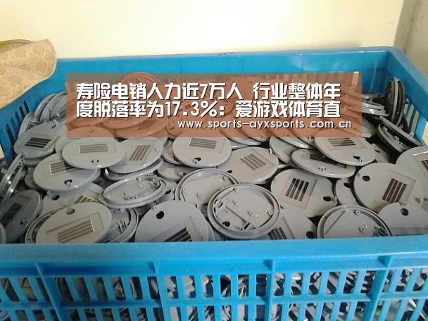 寿险电销人力近7万人 行业整体年度脱落率为17.3%:爱游戏体育直播(图1) 爱游戏app