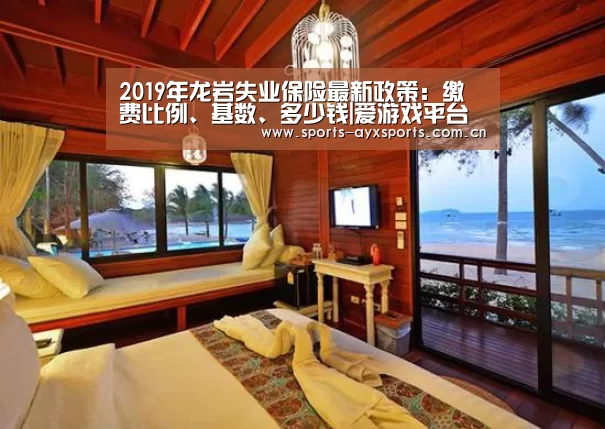 2019年龙岩失业保险最新政策:缴费比例、基数、多少钱|爱游戏平台(图4) 爱游戏平台