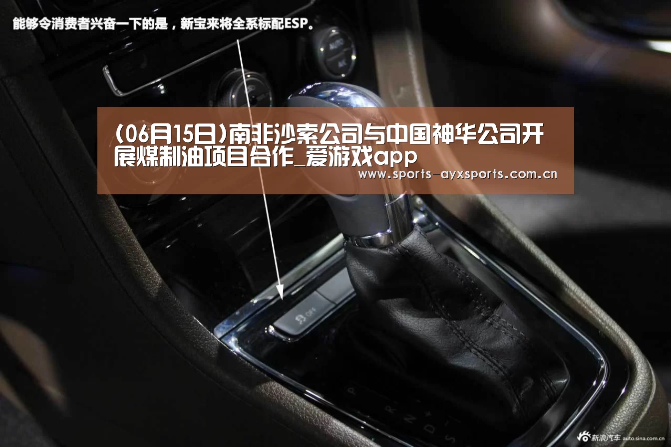 (06月15日)南非沙索公司与中国神华公司开展煤制油项目合作_爱游戏app(图2) 爱游戏平台